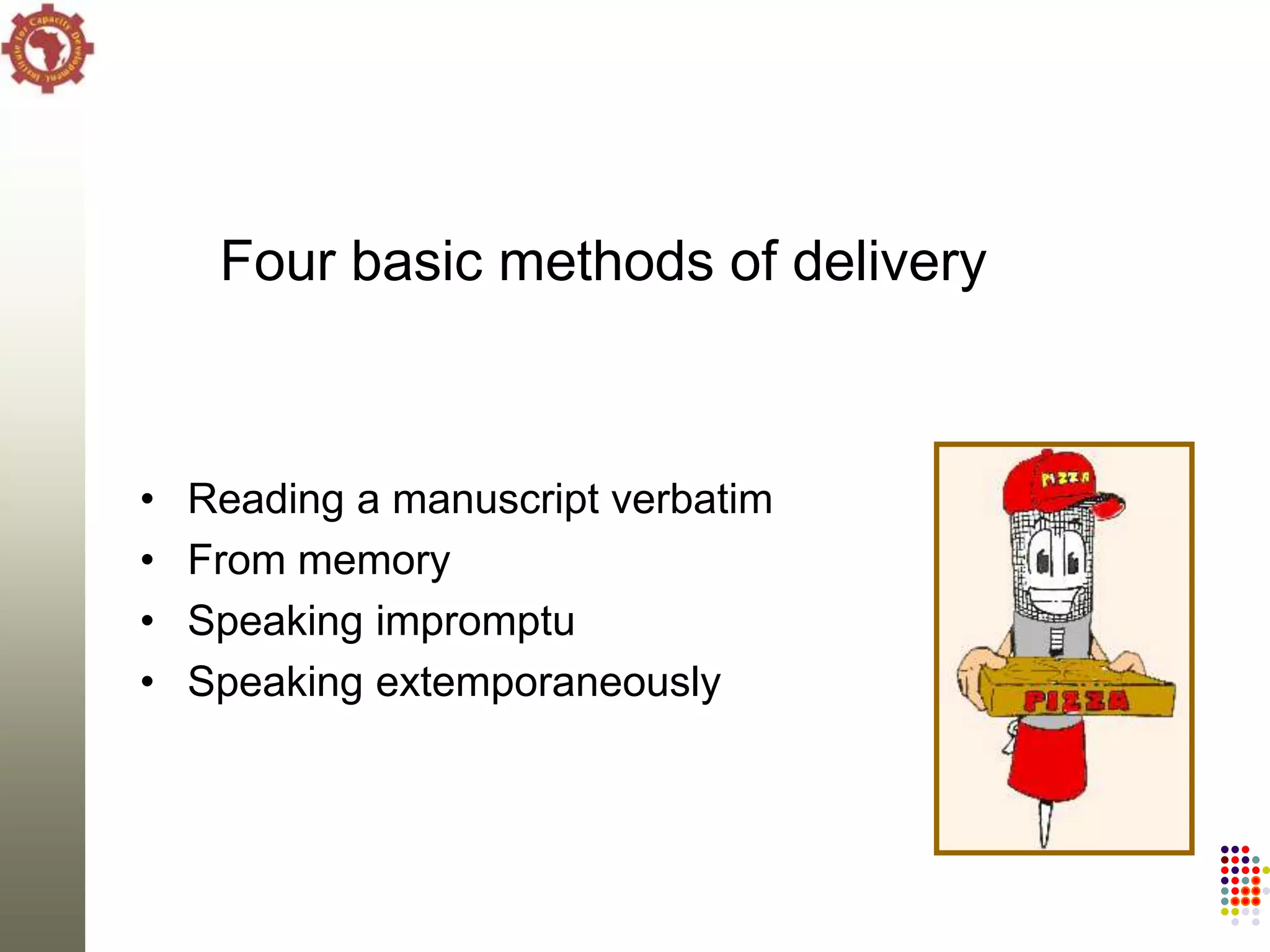 Four basic methods of delivery



•   Reading a manuscript verbatim
•   From memory
•   Speaking impromptu
•   Speaking extemporaneously
 