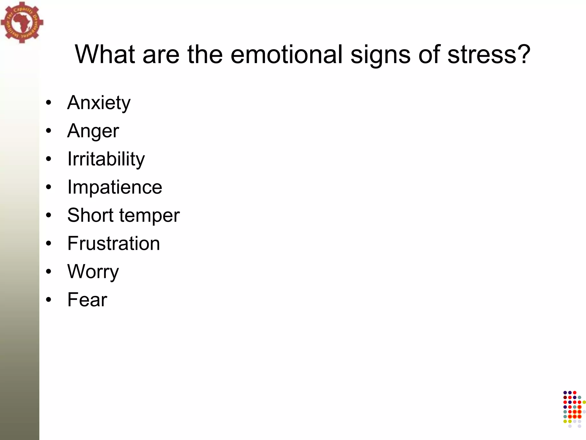 What are the emotional signs of stress?
•   Anxiety
•   Anger
•   Irritability
•   Impatience
•   Short temper
•   Frustration
•   Worry
•   Fear
 