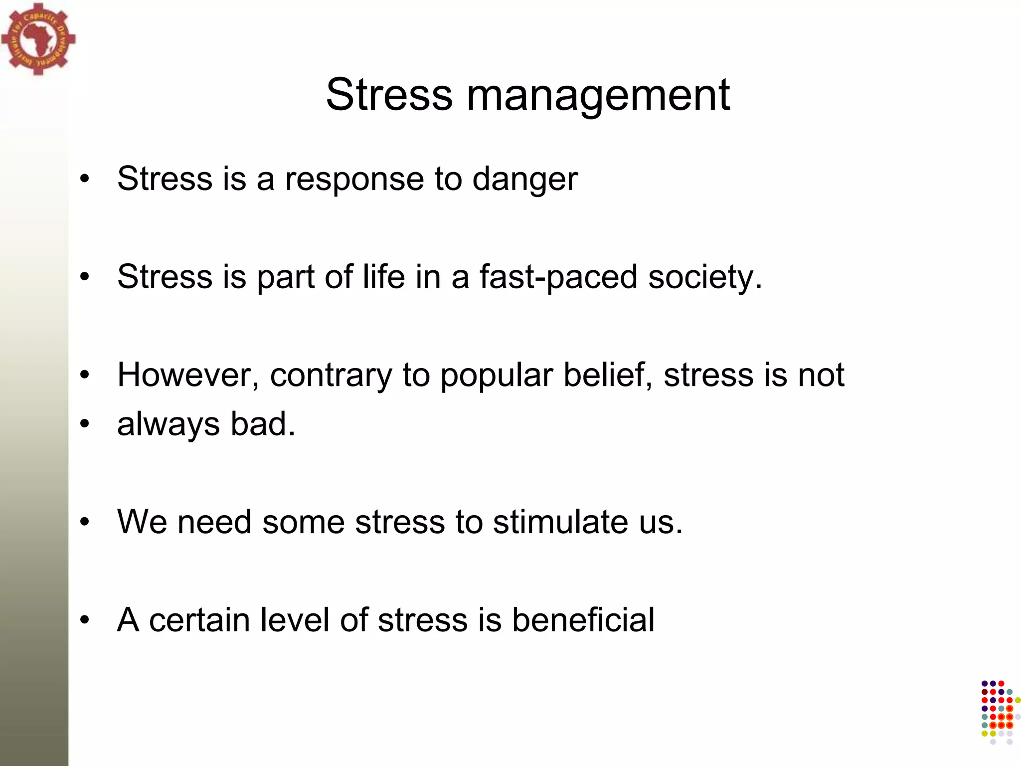 Stress management
• Stress is a response to danger

• Stress is part of life in a fast-paced society.

• However, contrary to popular belief, stress is not
• always bad.

• We need some stress to stimulate us.

• A certain level of stress is beneficial
 