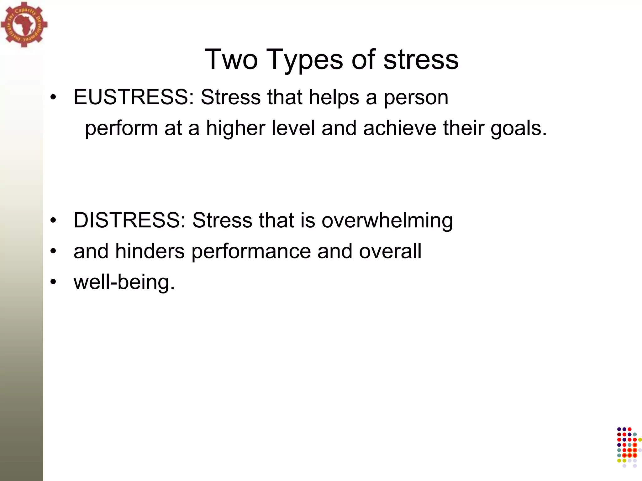 Two Types of stress
• EUSTRESS: Stress that helps a person
   perform at a higher level and achieve their goals.



• DISTRESS: Stress that is overwhelming
• and hinders performance and overall
• well-being.
 