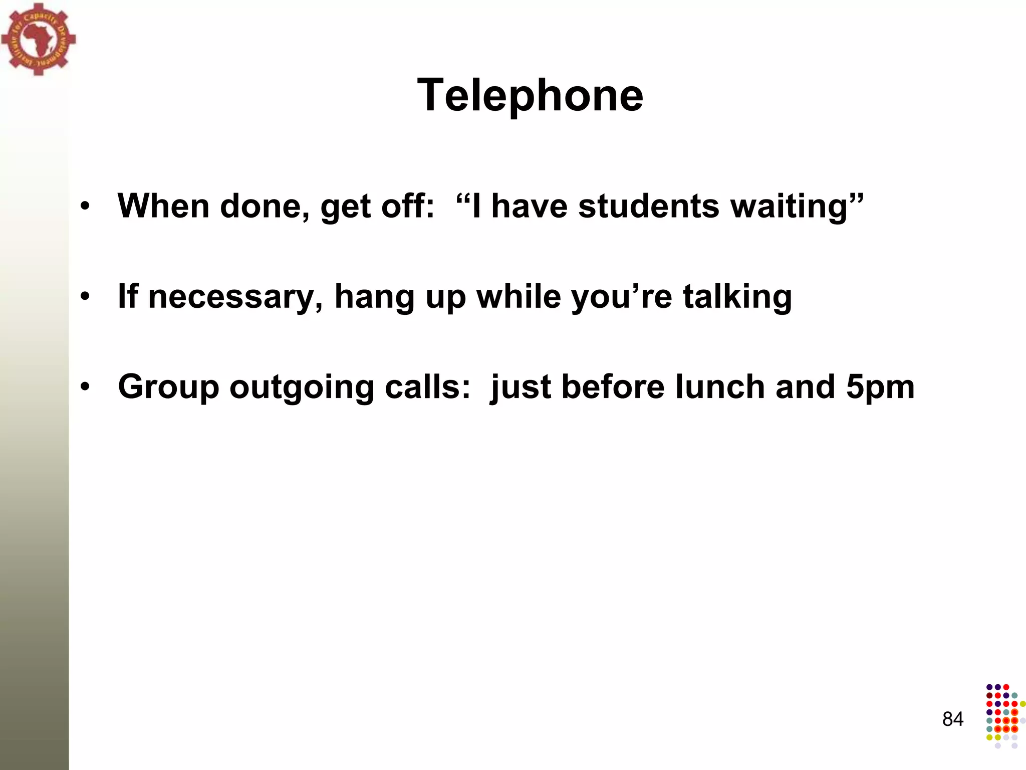 Telephone

• When done, get off: “I have students waiting”

• If necessary, hang up while you’re talking

• Group outgoing calls: just before lunch and 5pm




                                                    84
 