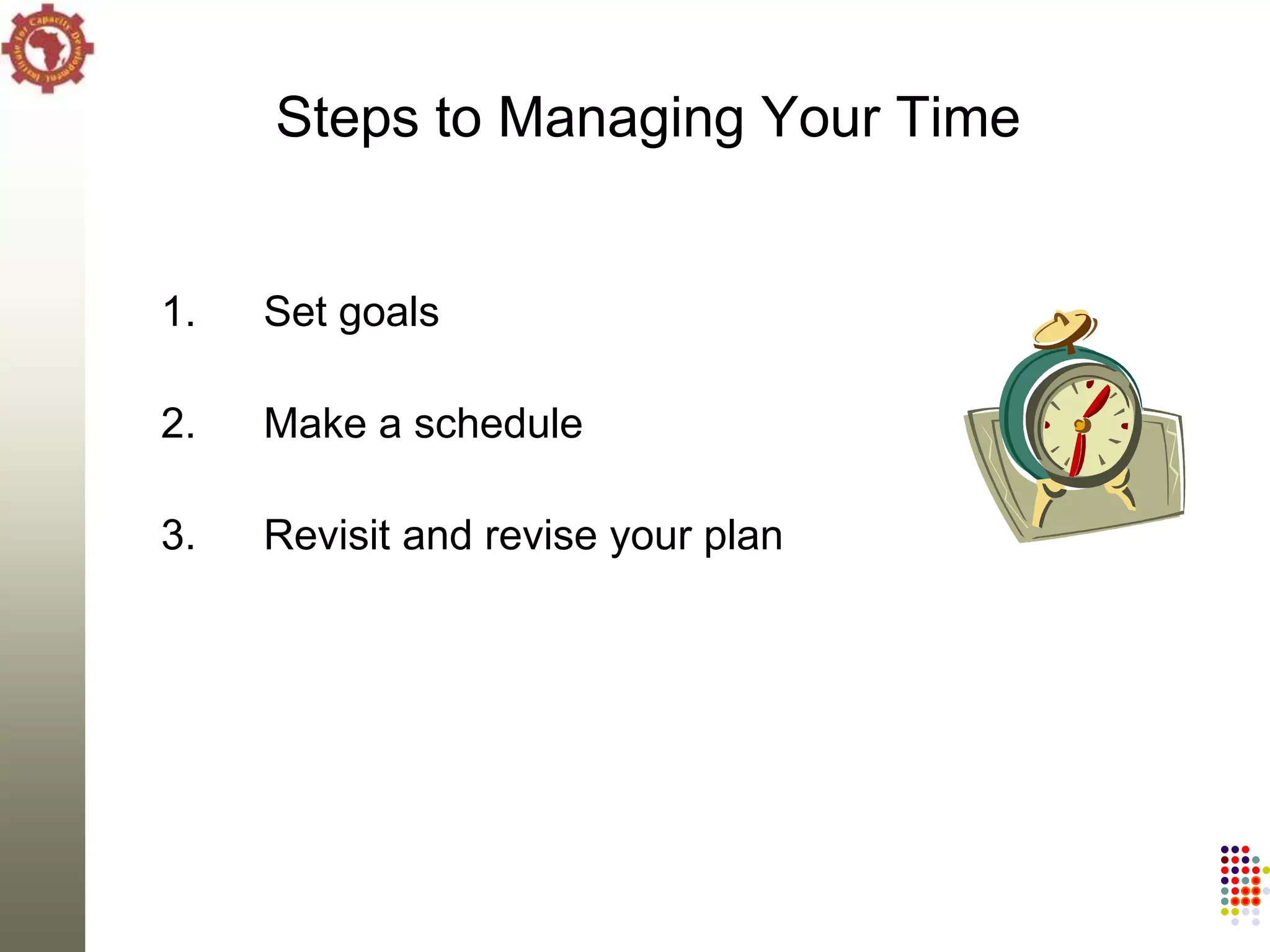 Steps to Managing Your Time


1.   Set goals

2.   Make a schedule

3.   Revisit and revise your plan
 