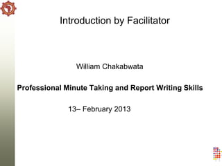 Introduction by Facilitator



                William Chakabwata

Professional Minute Taking and Report Writing Skills

              13– February 2013
 