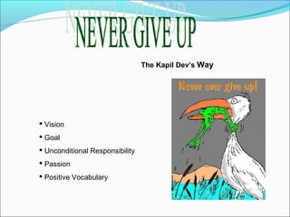 The Kapil Dev’s Way

 Vision
 Goal
 Unconditional Responsibility
 Passion
 Positive Vocabulary

 