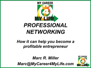 PROFESSIONAL NETWORKING How it can help you become a profitable entrepreneur Marc R. Miller Marc@MyCareer4MyLife.com 