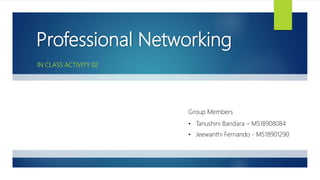 Professional Networking
IN CLASS ACTIVITY 02
Group Members
• Tanushini Bandara – MS18908084
• Jeewanthi Fernando - MS18901290
 