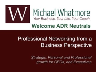 Welcome ADR Neutrals
Professional Networking from a
Business Perspective
Strategic, Personal and Professional
growth for CEOs, and Executives

 