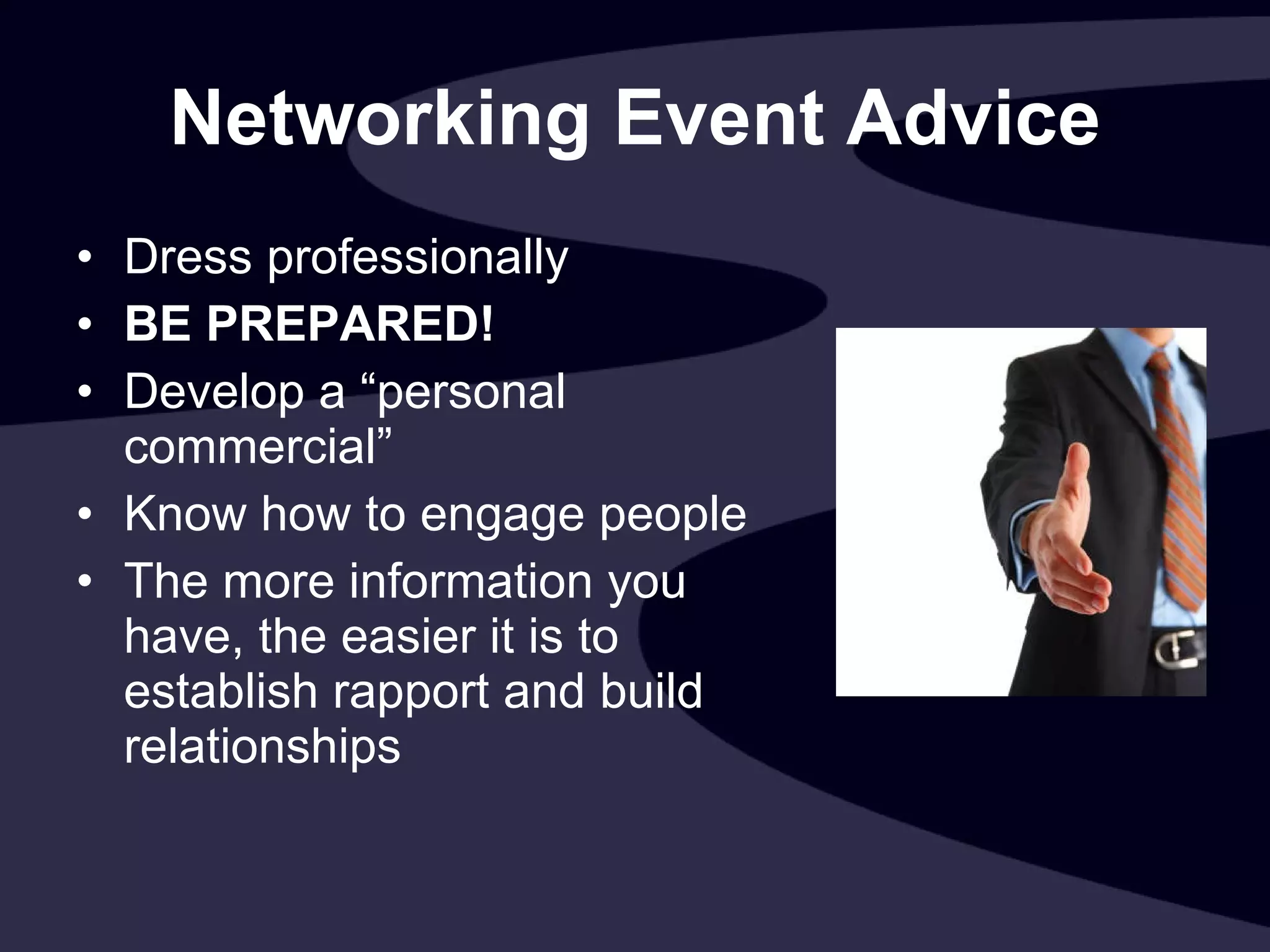 Networking Event Advice Dress professionally BE PREPARED! Develop a “personal commercial” Know how to engage people The more information you have, the easier it is to establish rapport and build relationships 