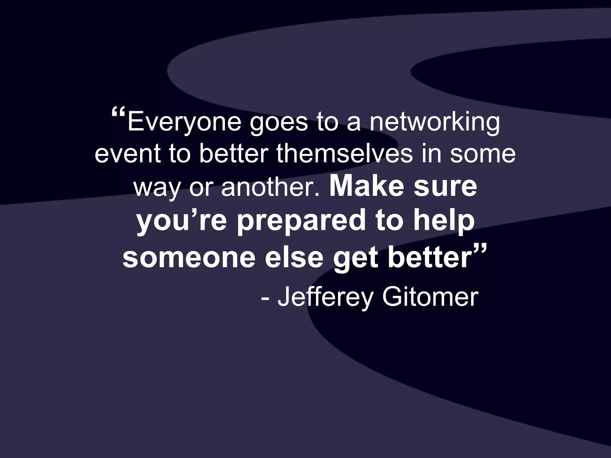 “ Everyone goes to a networking event to better themselves in some way or another.  Make sure you’re prepared to help someone else get better ” - Jefferey Gitomer 
