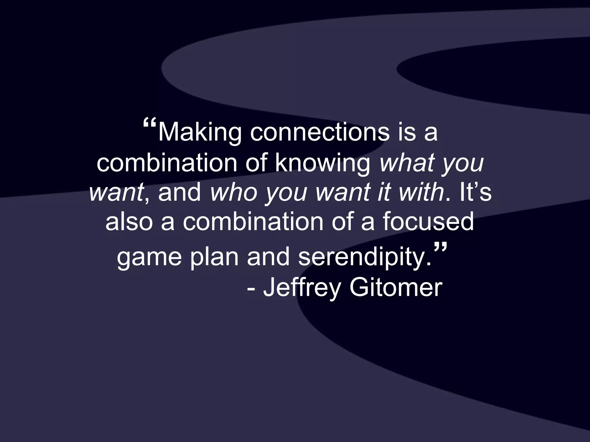 “ Making connections is a combination of knowing  what you want , and  who you want it with . It’s also a combination of a focused game plan and serendipity. ”     - Jeffrey Gitomer 