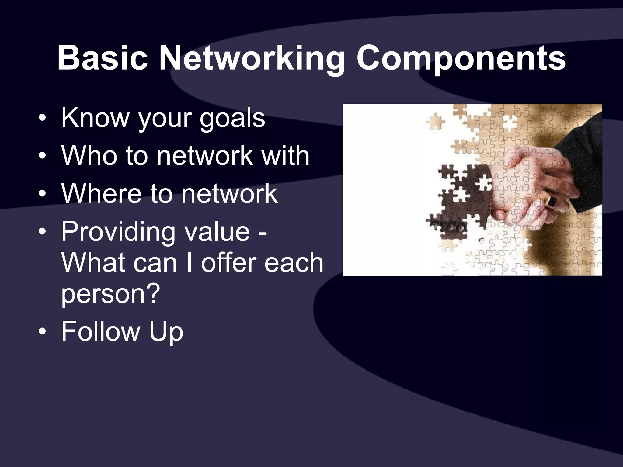 Basic Networking Components Know your goals  Who to network with Where to network Providing value - What can I offer each person? Follow Up 
