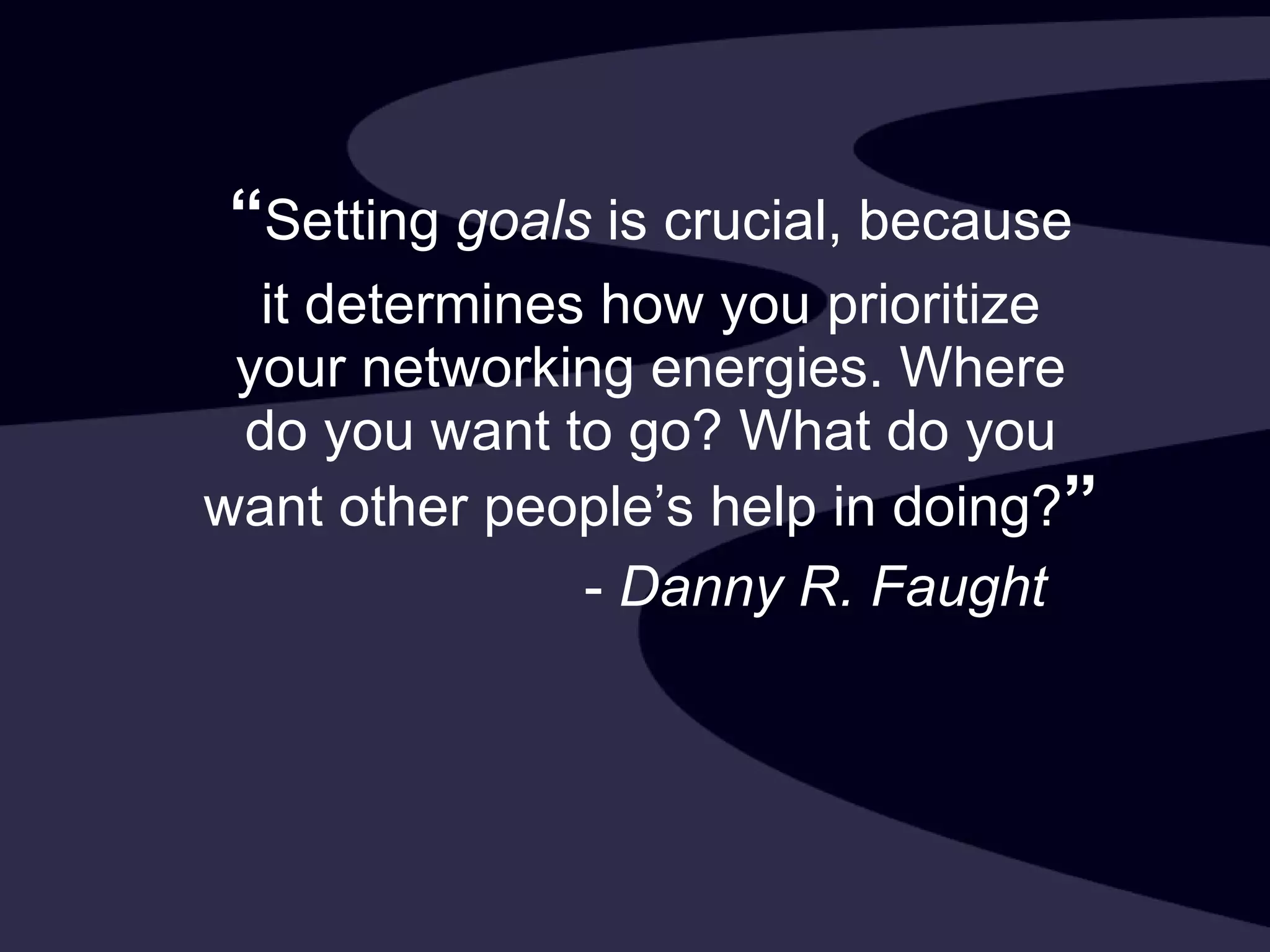 “ Setting  goals  is crucial, because it determines how you prioritize your networking energies. Where do you want to go? What do you want other people’s help in doing? ” -  Danny R. Faught 