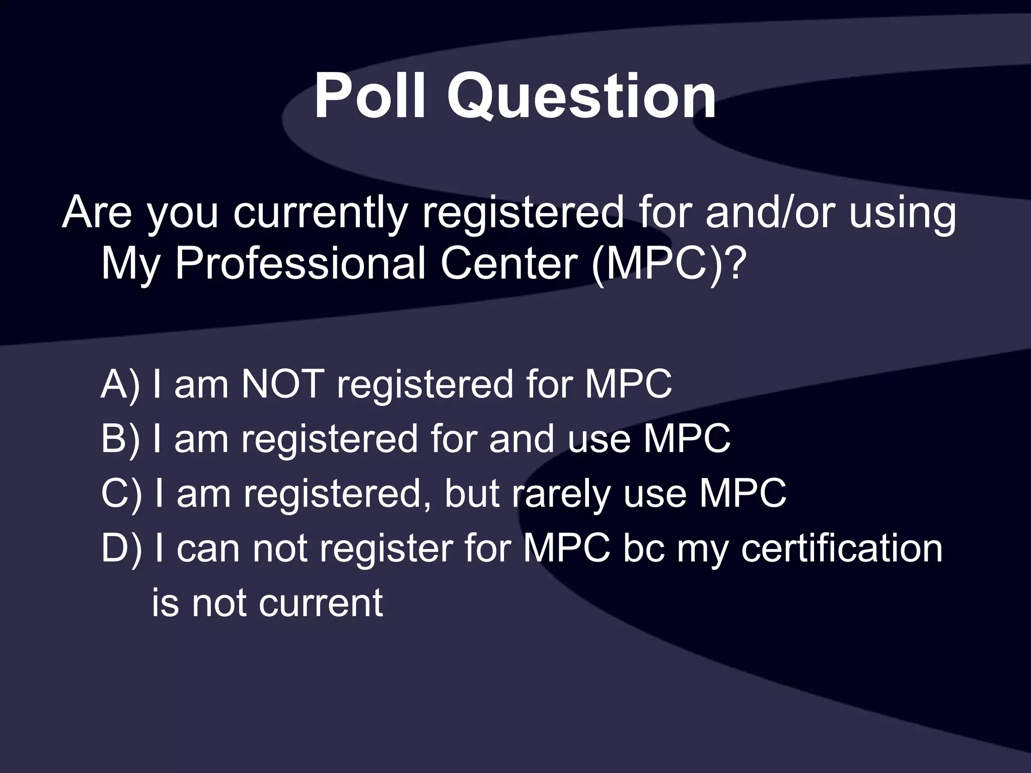 Poll Question Are you currently registered for and/or using My Professional Center (MPC)? A) I am NOT registered for MPC B) I am registered for and use MPC C) I am registered, but rarely use MPC D) I can not register for MPC bc my certification  is not current 