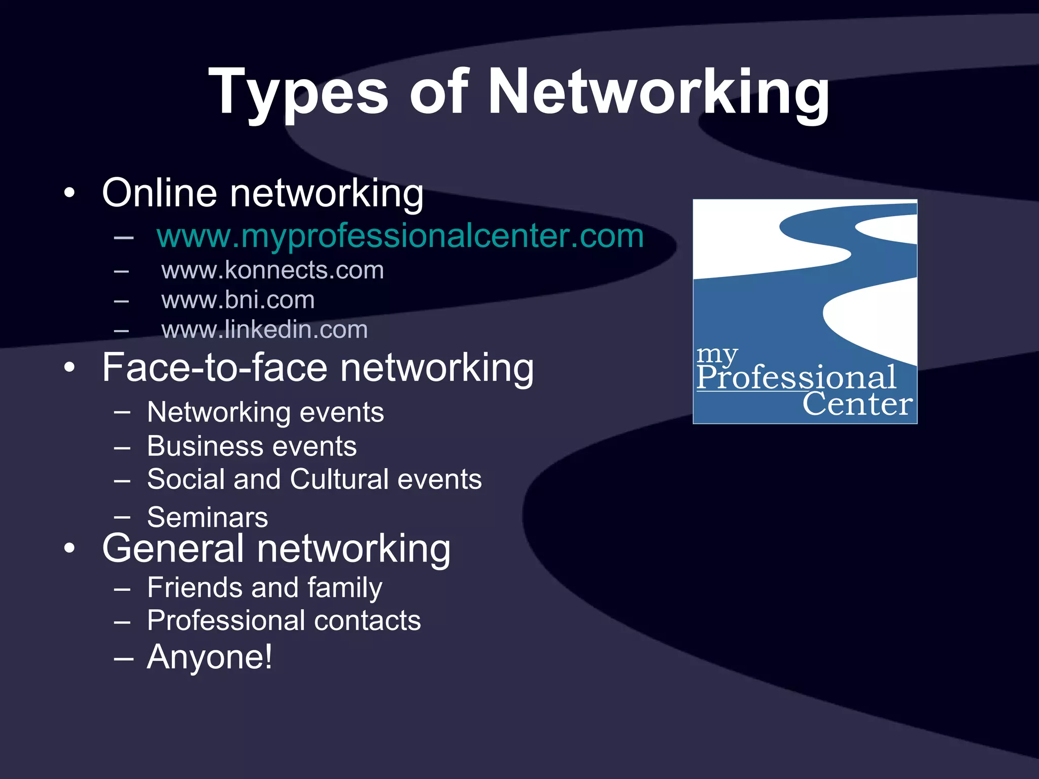 Types of Networking Online networking  www.myprofessionalcenter.com www.konnects.com  www.bni.com  www.linkedin.com  Face-to-face networking Networking events   Business events Social and Cultural events Seminars   General networking Friends and family Professional contacts Anyone! 