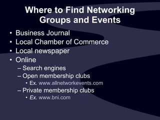 Where to Find Networking Groups and Events Business Journal Local Chamber of Commerce Local newspaper Online Search engines Open membership clubs Ex.  www.allnetworkevents.com Private membership clubs Ex.  www.bni.com   