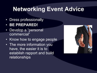 Networking Event Advice Dress professionally BE PREPARED! Develop a “personal commercial” Know how to engage people The more information you have, the easier it is to establish rapport and build relationships 