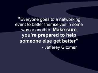 “ Everyone goes to a networking event to better themselves in some way or another.  Make sure you’re prepared to help someone else get better ” - Jefferey Gitomer 
