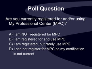 Poll Question Are you currently registered for and/or using My Professional Center (MPC)? A) I am NOT registered for MPC B) I am registered for and use MPC C) I am registered, but rarely use MPC D) I can not register for MPC bc my certification  is not current 