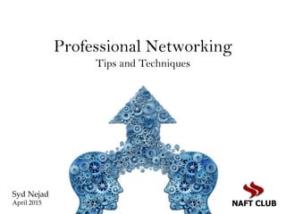 Professional Networking
Tips and Techniques
Syd Nejad
April 2015 NAFT CLUB
 