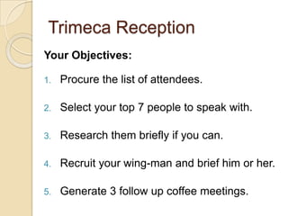 Trimeca Reception<br />Your Objectives: <br />Procure the list of attendees.<br />Select your top 7 people to speak with. ...