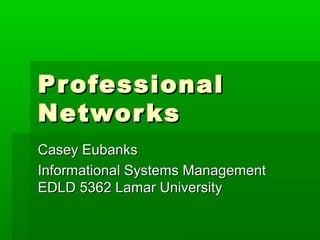 Pr ofessional
Networ ks
Casey Eubanks
Informational Systems Management
EDLD 5362 Lamar University
 