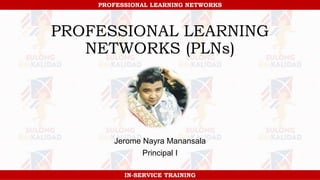 PROFESSIONAL LEARNING NETWORKS
IN-SERVICE TRAINING
PROFESSIONAL LEARNING NETWORKS
IN-SERVICE TRAINING
PROFESSIONAL LEARNING
NETWORKS (PLNs)
Jerome Nayra Manansala
Principal I
 