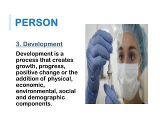 PERSON
3. Development
Development is a
process that creates
growth, progress,
positive change or the
addition of physical,
economic,
environmental, social
and demographic
components.
 