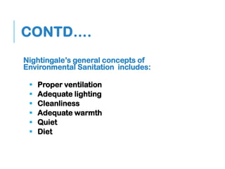 CONTD….
Nightingale’s general concepts of
Environmental Sanitation includes:
 Proper ventilation
 Adequate lighting
 Cleanliness
 Adequate warmth
 Quiet
 Diet
 