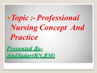 Presented By-
AtulYadav(RN,RM)
Topic :- Professional
Nursing Concept And
Practice
 