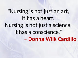 "Nursing is not just an art,
it has a heart.
Nursing is not just a science,
it has a conscience."
– Donna Wilk Cardillo
 