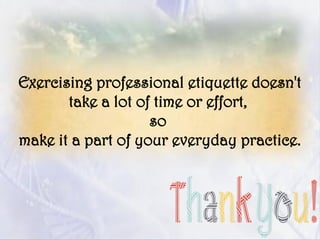 Exercising professional etiquette doesn't
take a lot of time or effort,
so
make it a part of your everyday practice.
 