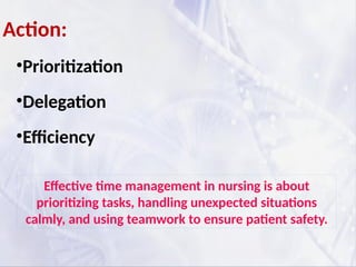 Action:
•Prioritization
•Delegation
•Efficiency
Effective time management in nursing is about
prioritizing tasks, handling unexpected situations
calmly, and using teamwork to ensure patient safety.
 