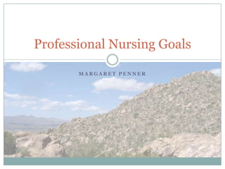 Professional Nursing Goals

       MARGARET PENNER
 