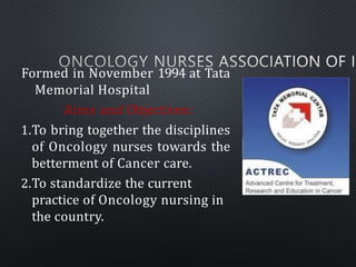 Formed in November 1994 at Tata
Memorial Hospital
Aims and Objectives:
1.To bring together the disciplines
of Oncology nur...