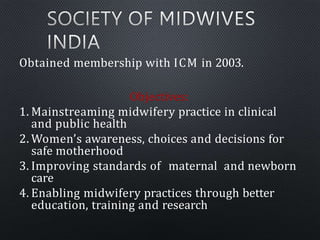 Obtained membership with ICM in 2003.
Objectives:
1. Mainstreaming midwifery practice in clinical
and public health
2. Wom...