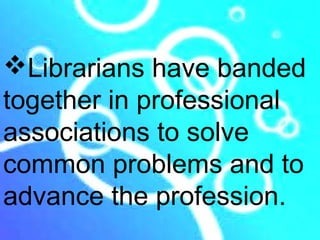 Librarians have banded
together in professional
associations to solve
common problems and to
advance the profession.
 