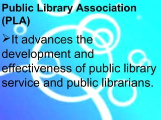 Public Library Association
(PLA)
It advances the
development and
effectiveness of public library
service and public librarians.
 