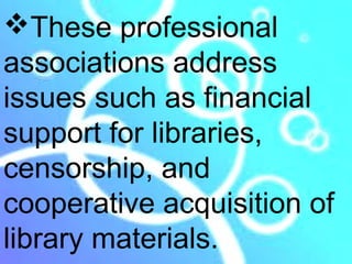 These professional
associations address
issues such as financial
support for libraries,
censorship, and
cooperative acquisition of
library materials.
 