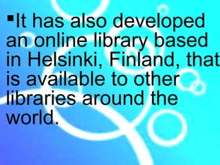 It has also developed
an online library based
in Helsinki, Finland, that
is available to other
libraries around the
world.
 