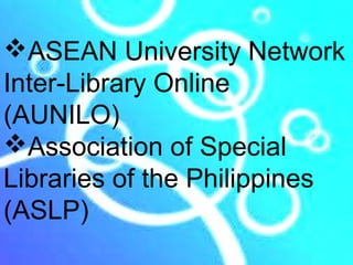 ASEAN University Network
Inter-Library Online
(AUNILO)
Association of Special
Libraries of the Philippines
(ASLP)
 