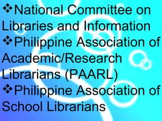 National Committee on
Libraries and Information
Philippine Association of
Academic/Research
Librarians (PAARL)
Philippine Association of
School Librarians
 
