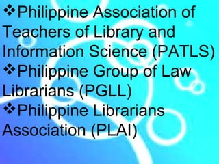 Philippine Association of
Teachers of Library and
Information Science (PATLS)
Philippine Group of Law
Librarians (PGLL)
Philippine Librarians
Association (PLAI)
 