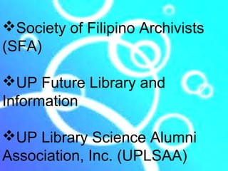 Society of Filipino Archivists
(SFA)

UP Future Library and
Information

UP Library Science Alumni
Association, Inc. (UPLSAA)
 