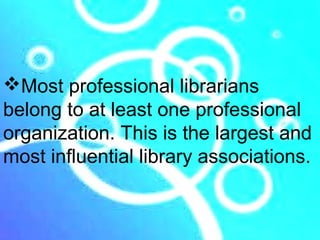 Most professional librarians
belong to at least one professional
organization. This is the largest and
most influential library associations.
 