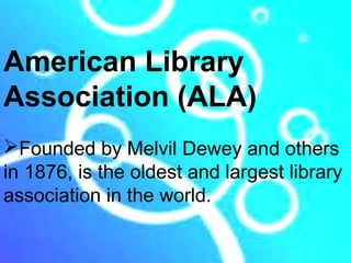 American Library
Association (ALA)
Founded by Melvil Dewey and others
in 1876, is the oldest and largest library
association in the world.
 