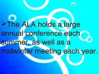 The ALA holds a large
annual conference each
summer, as well as a
midwinter meeting each year.
 
