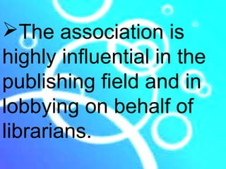 The association is
highly influential in the
publishing field and in
lobbying on behalf of
librarians.
 