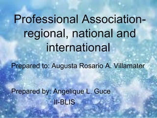 Professional Association-
  regional, national and
      international
Prepared to: Augusta Rosario A. Villamater


Prepared by: Angelique L. Guce
             II-BLIS
 