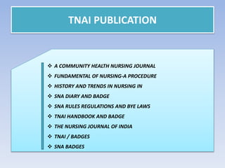 TNAI PUBLICATION
 A COMMUNITY HEALTH NURSING JOURNAL
 FUNDAMENTAL OF NURSING-A PROCEDURE
 HISTORY AND TRENDS IN NURSING IN
 SNA DIARY AND BADGE
 SNA RULES REGULATIONS AND BYE LAWS
 TNAI HANDBOOK AND BADGE
 THE NURSING JOURNAL OF INDIA
 TNAI / BADGES
 SNA BADGES
 