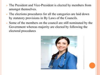 The President and Vice-President is elected by members from
amongst themselves.
 The elections procedures for all the categories are laid down
by statutory provisions in By Laws of the Councils.
 Some of the members on the council are still nominated by the
Government whereas majority are elected by following the
electoral procedures
 